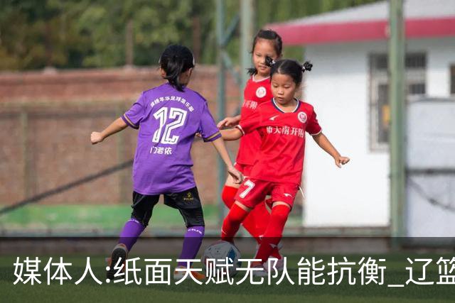 媒体人:纸面天赋无队能抗衡 辽篮王朝呼之欲出